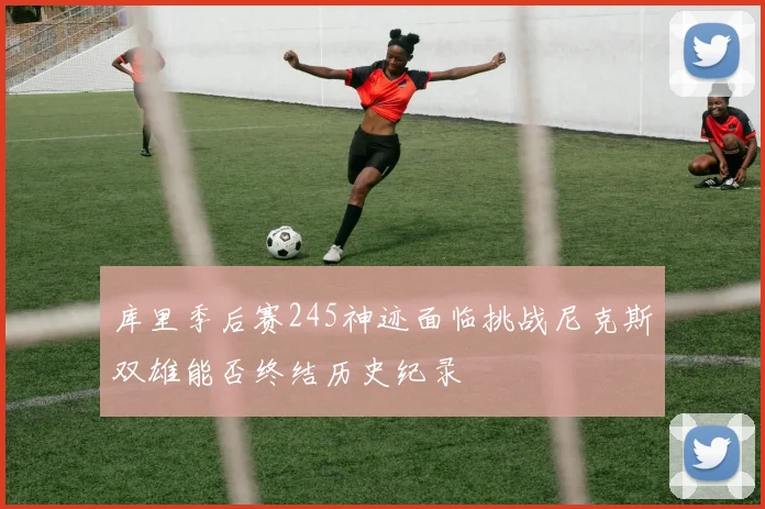 库里季后赛245神迹面临挑战尼克斯双雄能否终结历史纪录