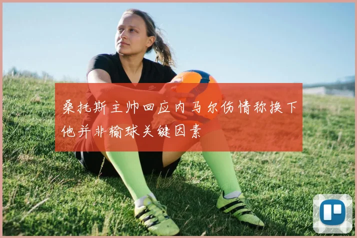 桑托斯主帅回应内马尔伤情称换下他并非输球关键因素