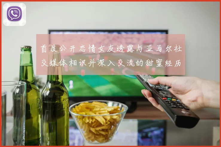 首度公开恋情女友透露与亚马尔社交媒体相识并深入交流的甜蜜经历