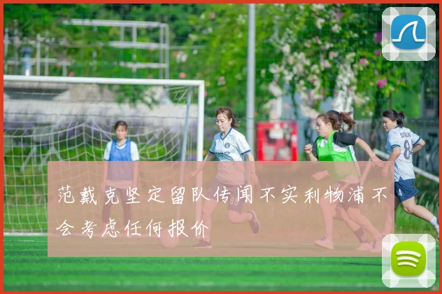 范戴克坚定留队传闻不实利物浦不会考虑任何报价