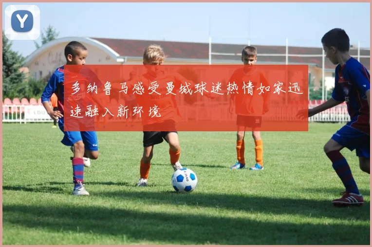 多纳鲁马感受曼城球迷热情如家迅速融入新环境
