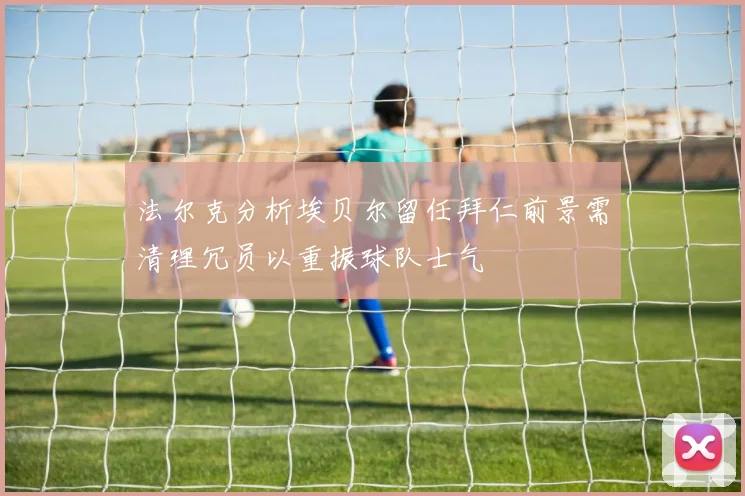 法尔克分析埃贝尔留任拜仁前景需清理冗员以重振球队士气