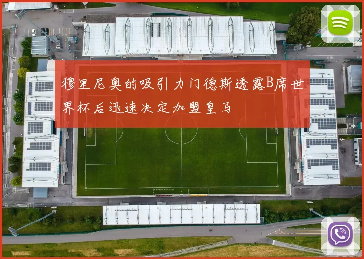 穆里尼奥的吸引力门德斯透露B席世界杯后迅速决定加盟皇马