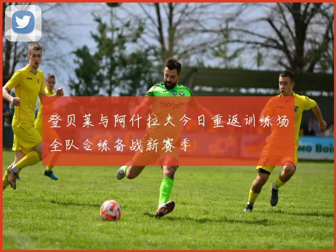 登贝莱与阿什拉夫今日重返训练场全队合练备战新赛季