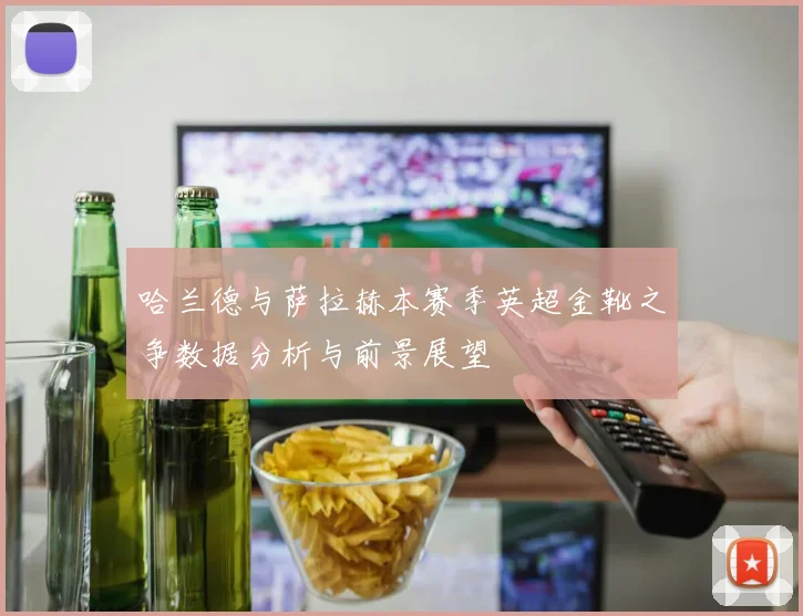 哈兰德与萨拉赫本赛季英超金靴之争数据分析与前景展望