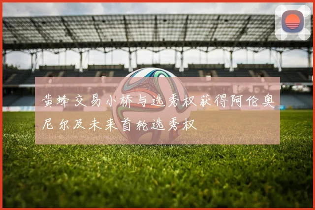 黄蜂交易小桥与选秀权获得阿伦奥尼尔及未来首轮选秀权