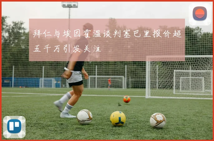 拜仁与埃因霍温谈判塞巴里报价超五千万引发关注