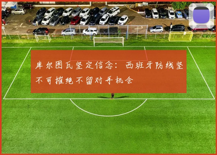 库尔图瓦坚定信念：西班牙防线坚不可摧绝不留对手机会