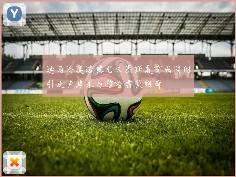 迪马济奥透露尤文图斯夏窗或同时引进卢库米与穆哈雷莫维奇