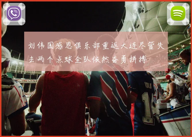 刘伟国感恩俱乐部重返大连尽管失去两个点球全队依然奋勇拼搏