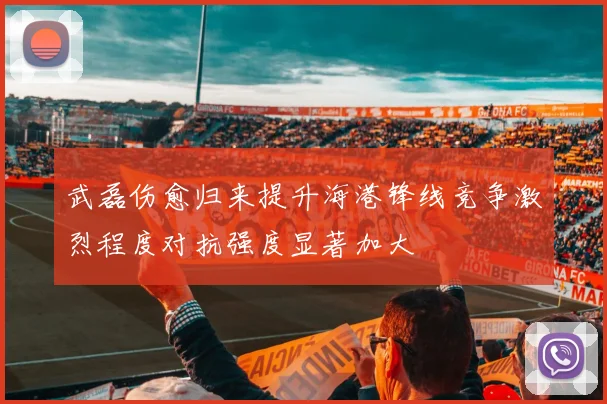 武磊伤愈归来提升海港锋线竞争激烈程度对抗强度显著加大