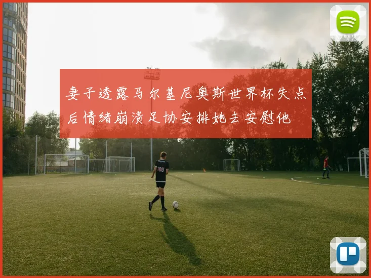 妻子透露马尔基尼奥斯世界杯失点后情绪崩溃足协安排她去安慰他