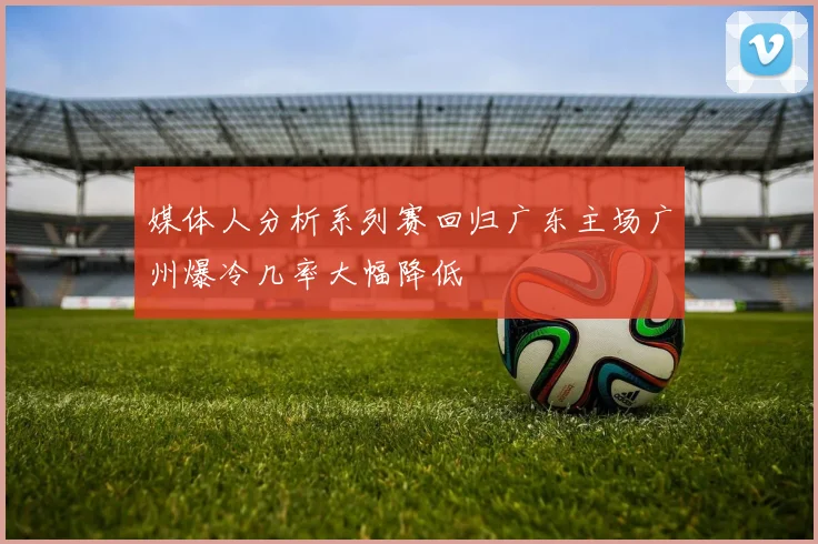 媒体人分析系列赛回归广东主场广州爆冷几率大幅降低