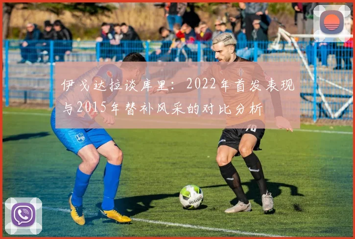 伊戈达拉谈库里：2022年首发表现与2015年替补风采的对比分析