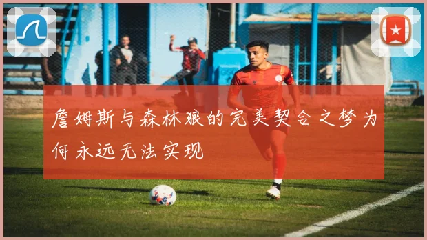 詹姆斯与森林狼的完美契合之梦为何永远无法实现