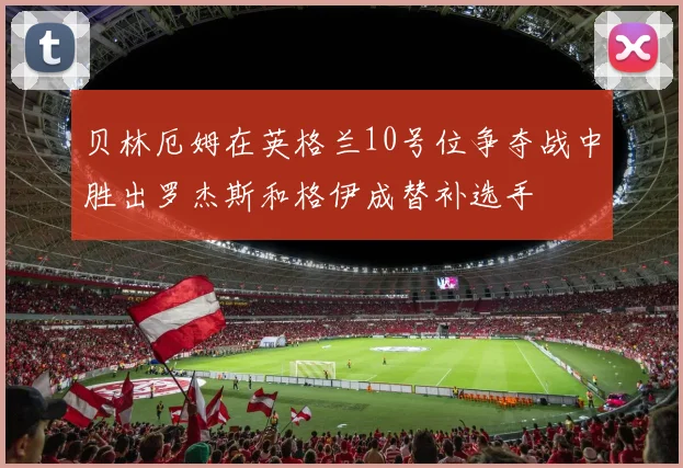 贝林厄姆在英格兰10号位争夺战中胜出罗杰斯和格伊成替补选手