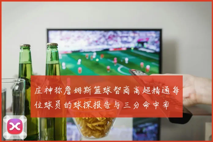 庄神称詹姆斯篮球智商高超精通每位球员的球探报告与三分命中率