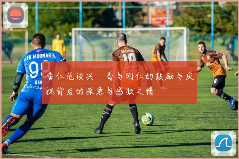 黄仁范谈兴慜哥与刚仁的鼓励与庆祝背后的深意与感激之情