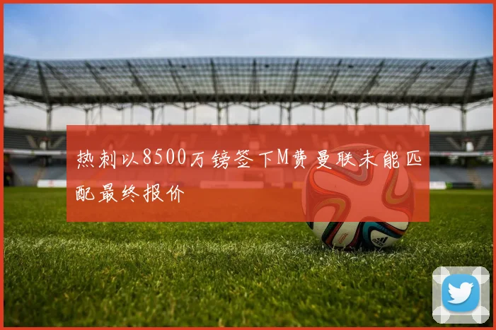 热刺以8500万镑签下M费曼联未能匹配最终报价