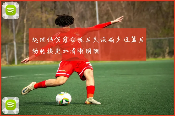 赵继伟伤愈合练后失误减少辽篮后场轮换更加清晰明朗